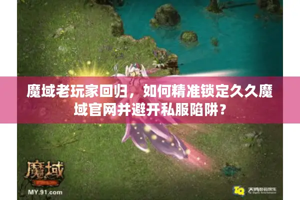 魔域老玩家回归，如何精准锁定久久魔域官网并避开私服陷阱？