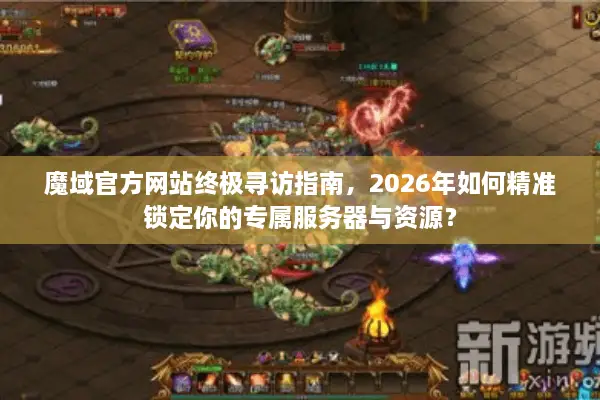 魔域官方网站终极寻访指南，2026年如何精准锁定你的专属服务器与资源？