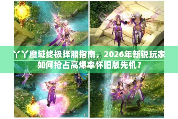 丫丫魔域终极择服指南，2026年新锐玩家如何抢占高爆率怀旧版先机？