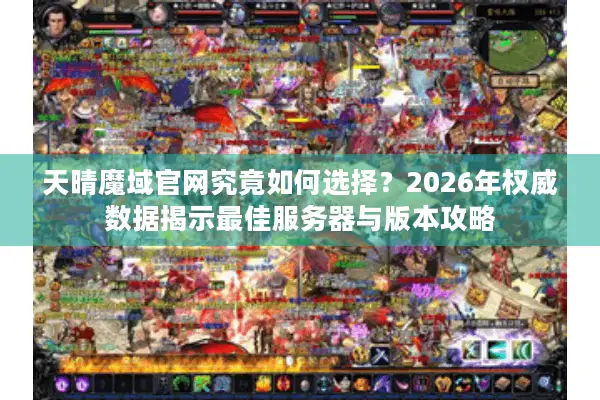 天晴魔域官网究竟如何选择？2026年权威数据揭示最佳服务器与版本攻略