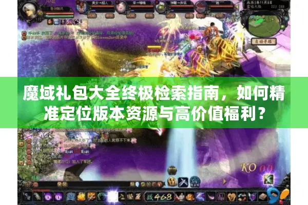 魔域礼包大全终极检索指南，如何精准定位版本资源与高价值福利？