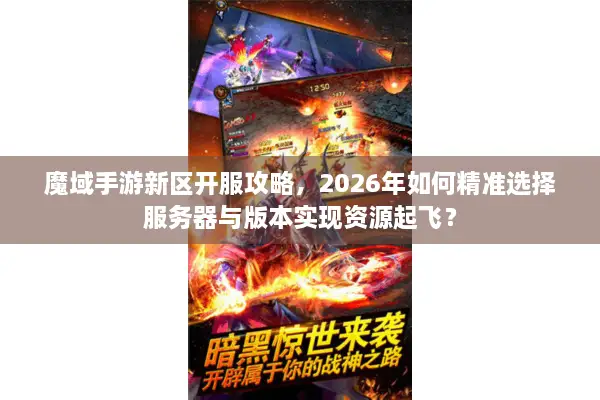 魔域手游新区开服攻略，2026年如何精准选择服务器与版本实现资源起飞？