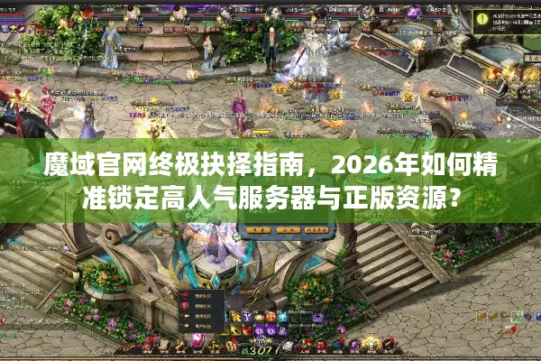 魔域官网终极抉择指南，2026年如何精准锁定高人气服务器与正版资源？