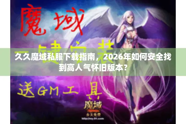 久久魔域私服下载指南，2026年如何安全找到高人气怀旧版本？