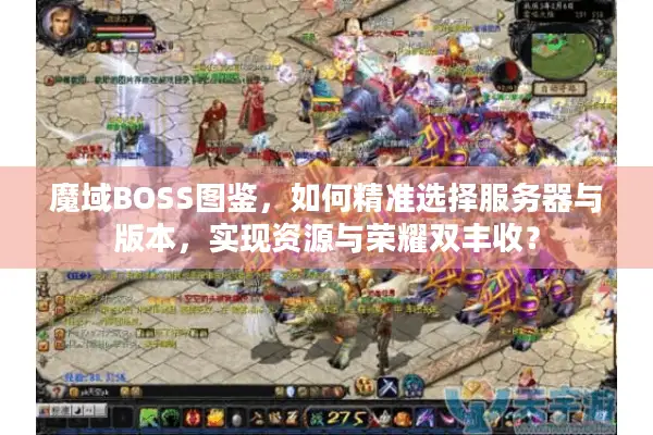 魔域BOSS图鉴，如何精准选择服务器与版本，实现资源与荣耀双丰收？