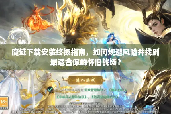 魔域下载安装终极指南，如何规避风险并找到最适合你的怀旧战场？
