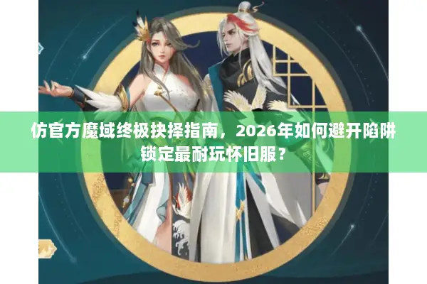 仿官方魔域终极抉择指南，2026年如何避开陷阱锁定最耐玩怀旧服？