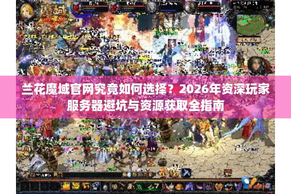兰花魔域官网究竟如何选择？2026年资深玩家服务器避坑与资源获取全指南