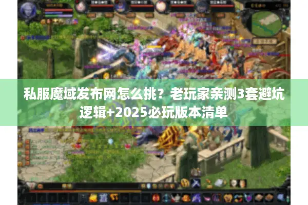 私服魔域发布网怎么挑？老玩家亲测3套避坑逻辑+2025必玩版本清单