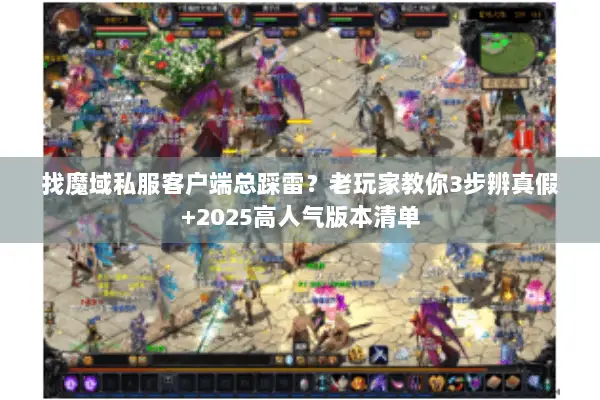 找魔域私服客户端总踩雷？老玩家教你3步辨真假+2025高人气版本清单