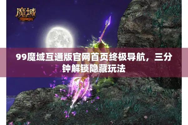 99魔域互通版官网首页终极导航，三分钟解锁隐藏玩法
