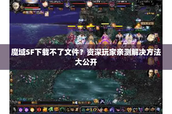 魔域SF下载不了文件？资深玩家亲测解决方法大公开