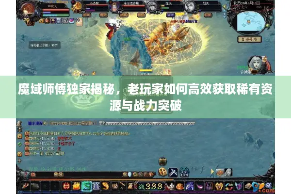 魔域师傅独家揭秘，老玩家如何高效获取稀有资源与战力突破