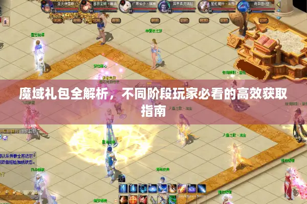 魔域礼包全解析，不同阶段玩家必看的高效获取指南