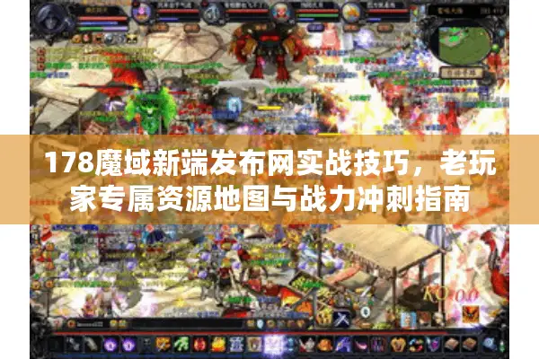 178魔域新端发布网实战技巧，老玩家专属资源地图与战力冲刺指南