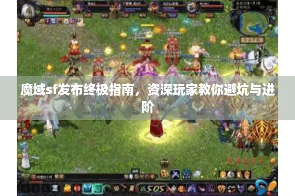 魔域sf发布终极指南，资深玩家教你避坑与进阶