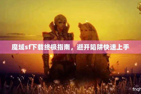 魔域sf下载终极指南，避开陷阱快速上手
