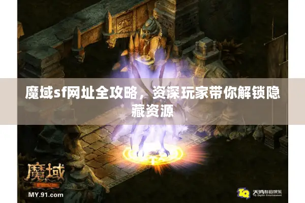 魔域sf网址全攻略，资深玩家带你解锁隐藏资源