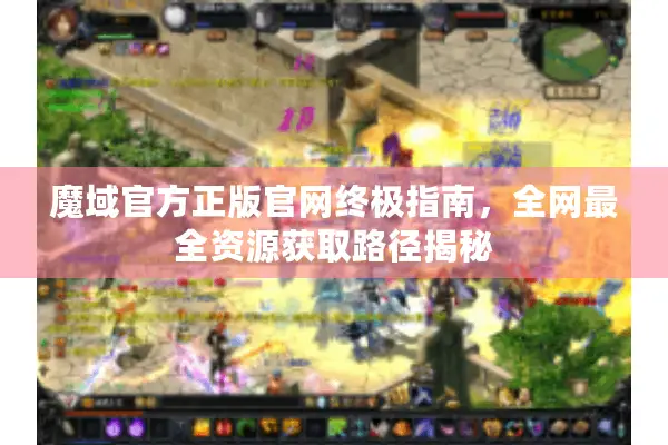 魔域官方正版官网终极指南，全网最全资源获取路径揭秘