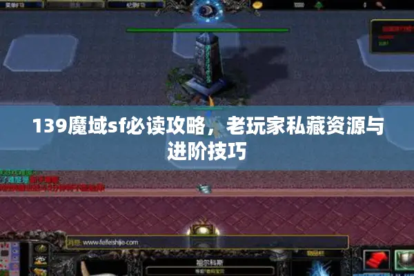 139魔域sf必读攻略，老玩家私藏资源与进阶技巧