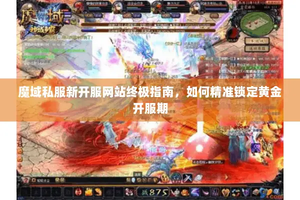 魔域私服新开服网站终极指南，如何精准锁定黄金开服期