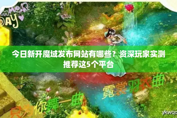今日新开魔域发布网站有哪些？资深玩家实测推荐这5个平台