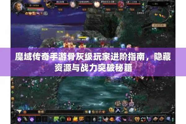 魔域传奇手游骨灰级玩家进阶指南，隐藏资源与战力突破秘籍