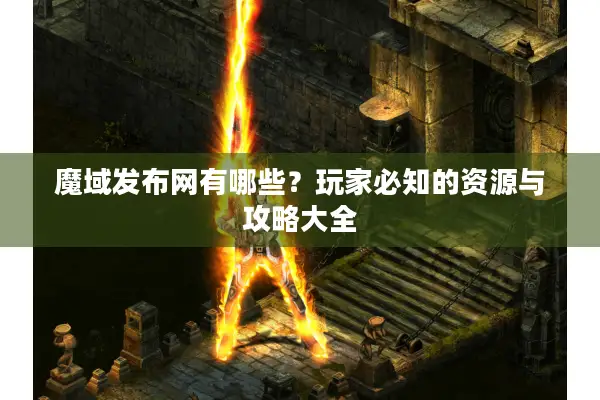 魔域发布网有哪些?玩家必知的资源与攻略大全 魔域发布网有哪些?玩家必知的资源与攻略大全