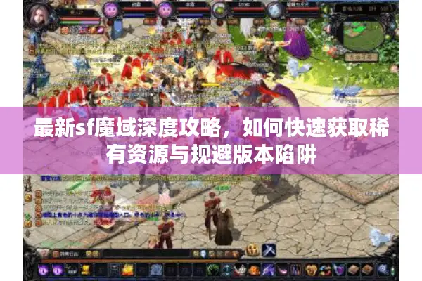 最新sf魔域深度攻略，如何快速获取稀有资源与规避版本陷阱