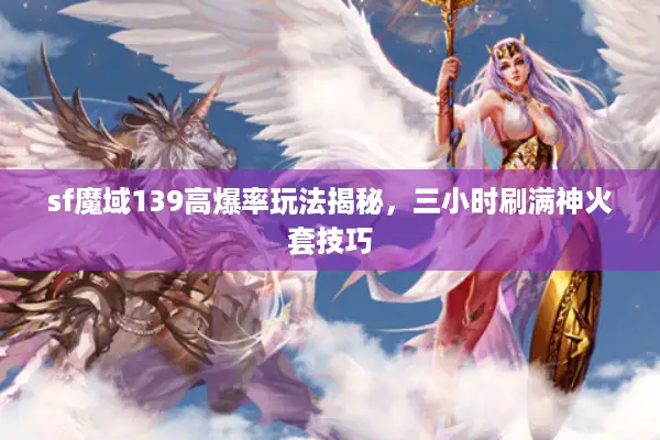 sf魔域139高爆率玩法揭秘，三小时刷满神火套技巧