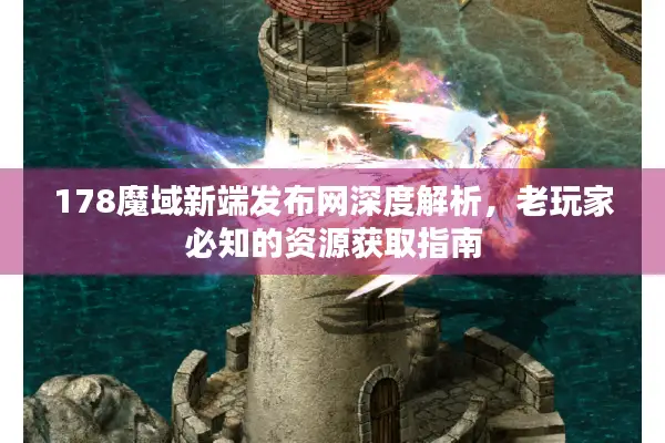 178魔域新端发布网深度解析，老玩家必知的资源获取指南