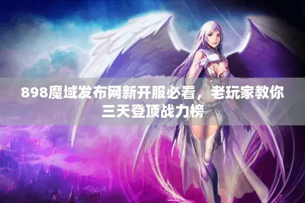 898魔域发布网新开服必看，老玩家教你三天登顶战力榜