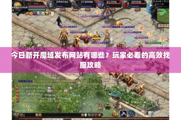 今日新开魔域发布网站有哪些？玩家必看的高效找服攻略