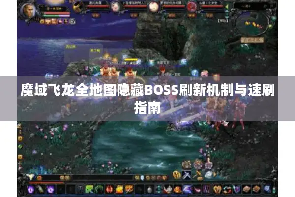 魔域飞龙全地图隐藏BOSS刷新机制与速刷指南 魔域飞龙全地图隐藏BOSS刷新机制与速刷指南