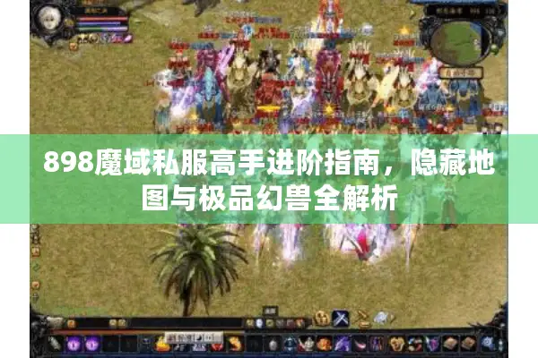 898魔域私服高手进阶指南，隐藏地图与极品幻兽全解析
