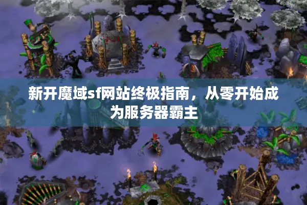 新开魔域sf网站终极指南，从零开始成为服务器霸主
