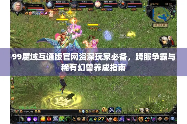 99魔域互通版官网资深玩家必备，跨服争霸与稀有幻兽养成指南