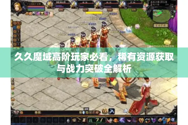 久久魔域高阶玩家必看，稀有资源获取与战力突破全解析
