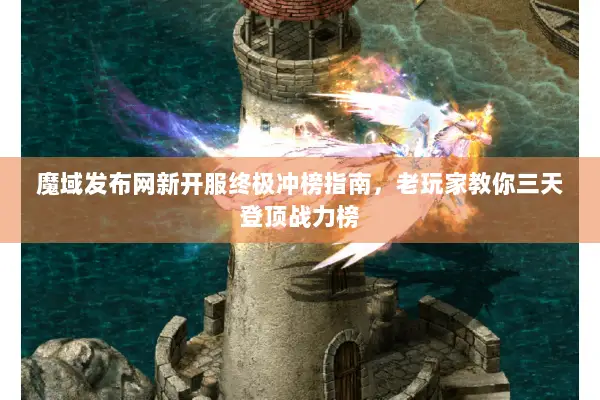 魔域发布网新开服终极冲榜指南，老玩家教你三天登顶战力榜