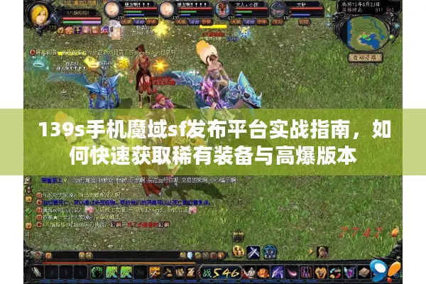 139s手机魔域sf发布平台实战指南，如何快速获取稀有装备与高爆版本