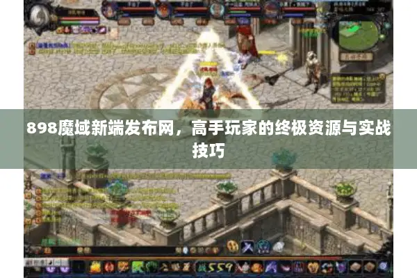 898魔域新端发布网，高手玩家的终极资源与实战技巧