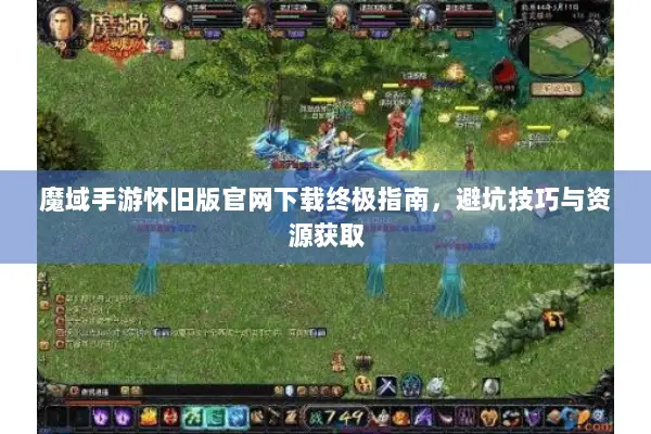 魔域手游怀旧版官网下载终极指南，避坑技巧与资源获取