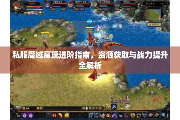 私服魔域高玩进阶指南,资源获取与战力提升全解析 私服魔域高玩进阶指南,资源获取与战力提升全解析