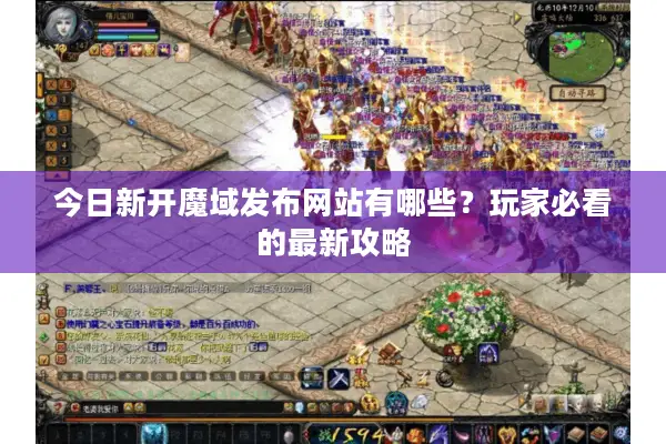今日新开魔域发布网站有哪些?玩家必看的最新攻略 今日新开魔域发布网站有哪些?玩家必看的最新攻略