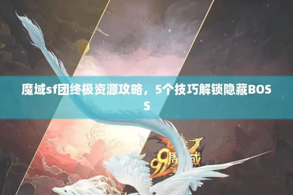 魔域sf团终极资源攻略，5个技巧解锁隐藏BOSS