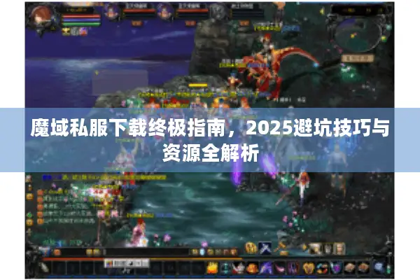 魔域私服下载终极指南，2025避坑技巧与资源全解析