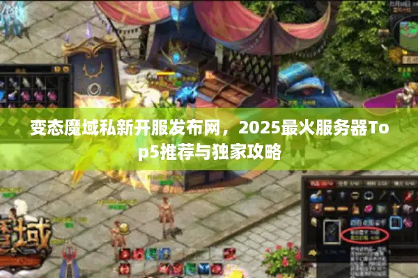 变态魔域私新开服发布网，2025最火服务器Top5推荐与独家攻略