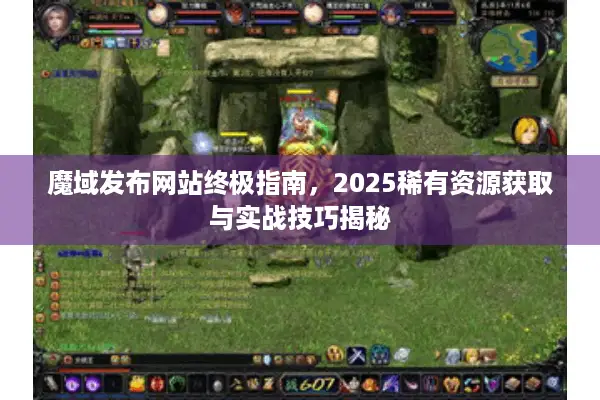 魔域发布网站终极指南，2025稀有资源获取与实战技巧揭秘