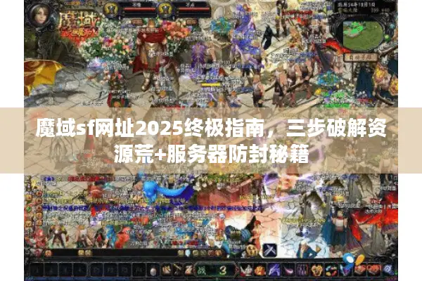 魔域sf网址2025终极指南，三步破解资源荒+服务器防封秘籍