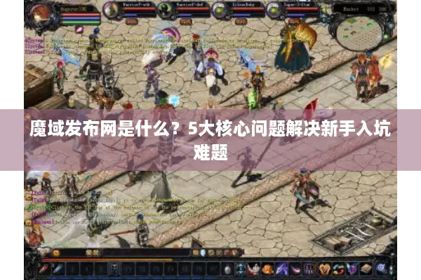 魔域发布网是什么？5大核心问题解决新手入坑难题